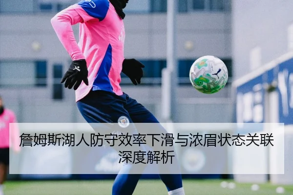詹姆斯湖人防守效率下滑与浓眉状态关联深度解析